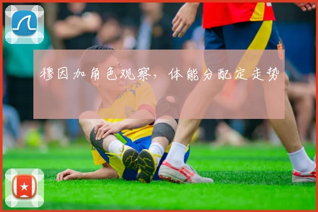 穆因加角色观察，体能分配定走势