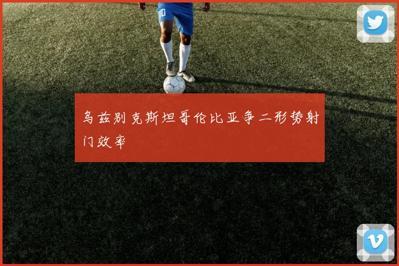 乌兹别克斯坦哥伦比亚争二形势射门效率