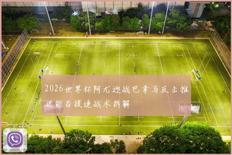 2026世界杯阿尤迎战巴拿马反击推进能否提速战术拆解