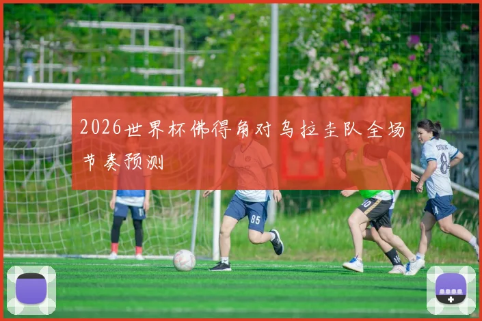 2026世界杯佛得角对乌拉圭队全场节奏预测