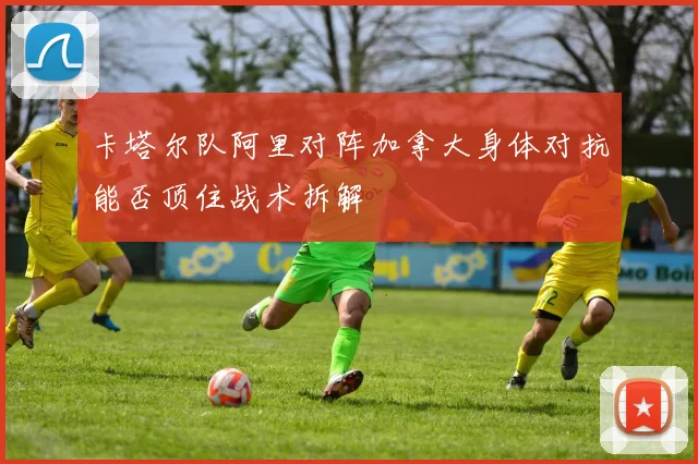 卡塔尔队阿里对阵加拿大身体对抗能否顶住战术拆解