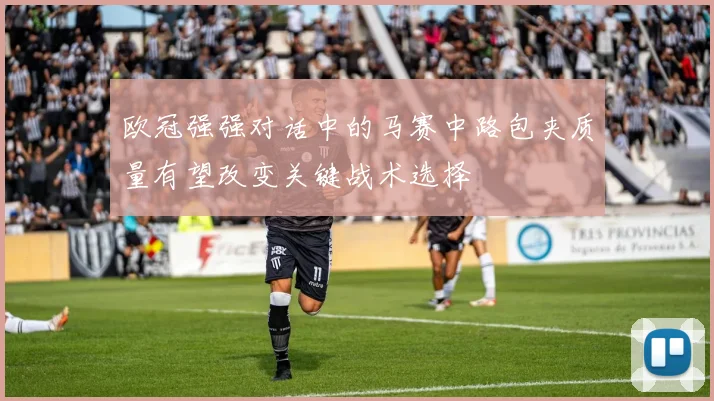 欧冠强强对话中的马赛中路包夹质量有望改变关键战术选择