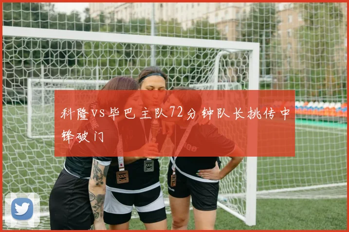 科隆vs毕巴主队72分钟队长挑传中锋破门