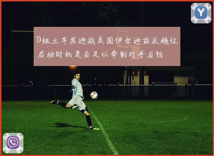 D组土耳其迎战美国伊尔迪兹反越位启动时机是否足以牵制对手后防