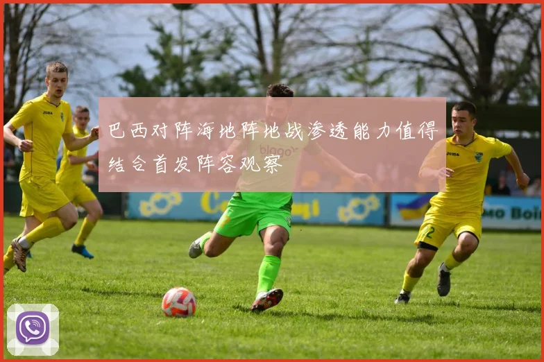 巴西对阵海地阵地战渗透能力值得结合首发阵容观察