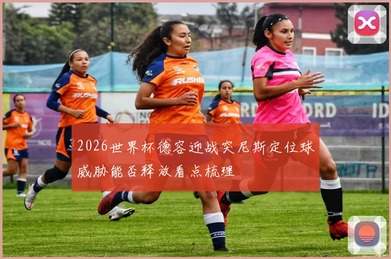 2026世界杯德容迎战突尼斯定位球威胁能否释放看点梳理