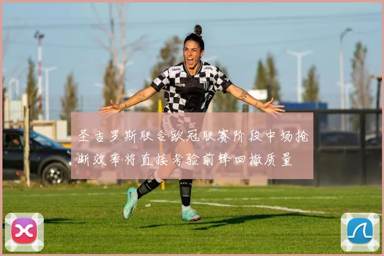 圣吉罗斯联合欧冠联赛阶段中场抢断效率将直接考验前锋回撤质量