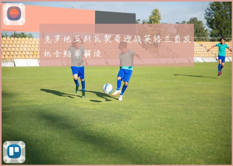 克罗地亚科瓦契奇迎战英格兰首发机会赔率解读