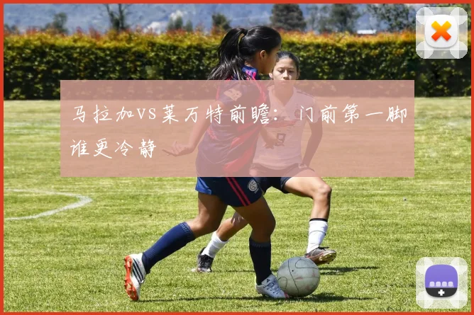 马拉加vs莱万特前瞻:门前第一脚谁更冷静